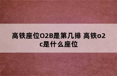 高铁座位O2B是第几排 高铁o2c是什么座位